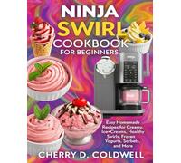 Ninja Swirl Cookbook for Beginners 2025: Easy Homemade Recipes for Creamy Ice Creams, Healthy Swirls, Frozen Yogurts, Sorbets, and More