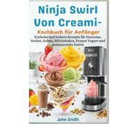 Ninja Swirl von Creami - Kochbuch für Anfänger: Einfache und leckere Rezepte für Eiscreme, Sorbet, Gelato, Milchshakes, Frozen Yogurt und proteinreiche Swirls