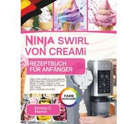 Ninja Swirl von Creami Rezeptbuch für Anfänger: Über 200 einfache und leckere Softeissorten, CREAMIFIT, Fruit Whip, Frozen Yoghurt und mehr zum Genießen zu Hause mit Fotos (VOLLFARBAUSGABE)