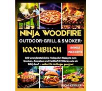 NINJA WOODFIRE OUTDOOR-GRILL & SMOKER-KOCHBUCH: 100 unwiderstehliche Holzpellet-Rezepte zum Smoken, Anbraten und Heißluft Frittieren wie ein BBQ-Profi - selbst für Anfänger geeignet