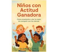Niños con Actitud Ganadora: Cómo enseñarles a dar lo mejor sin competir con los demás: Guía para cultivar autoconfianza, respeto y espíritu positivo