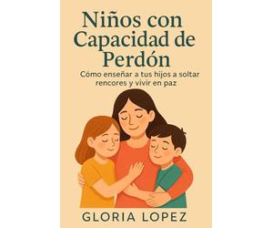 Niños con Capacidad de Perdón: Cómo enseñar a tus hijos a soltar rencores y vivir en paz: Estrategias sencillas para sanar vínculos en familia