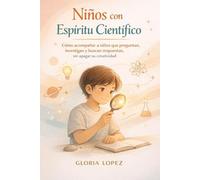 Niños con Espíritu Científico: Cómo acompañar a niños que preguntan, investigan y buscan respuestas, sin apagar su creatividad ni su entusiasmo natural por aprender