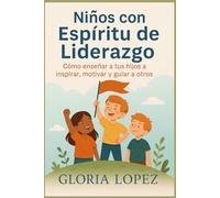 Niños con Espíritu de Liderazgo: Cómo enseñar a tus hijos a inspirar, motivar y guiar a otros: Guía práctica para padres sobre liderazgo infantil, autoestima y valores positivos
