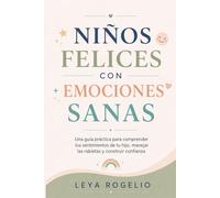 Niños felices con emociones sanas: Una guía práctica para entender los sentimientos de tu hijo, manejar las rabietas y fortalecer su confianza