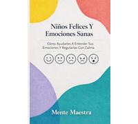 Niños Felices Y Emociones Sanas: Cómo Ayudarles A Entender Sus Emociones Y Regularlas Con Calma