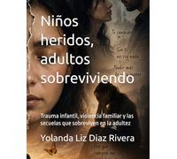 Niños heridos, adultos sobreviviendo: Trauma infantil, violencia familiar y las secuelas que sobreviven en la adultez