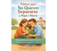 Niños que No Quieren Separarse de Papá o Mamá: Guía práctica para ayudar a tu hijo a separarse con seguridad y confianza