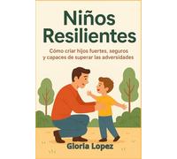 Niños Resilientes: Cómo criar hijos fuertes, seguros y capaces de superar las adversidades: ( Guía práctica para enseñar a tus hijos a superar ... y crecer con fortaleza emocional )