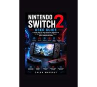 Nintendo Switch 2 User Guide: A Simple Step-by-Step Manual for Beginners to Set Up, Explore, Customize, and Master Every Feature with Ease