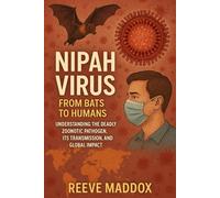 Nipah Virus: From Bats to Humans: Understanding the Deadly Zoonotic Pathogen, Its Transmission, and Global Impact