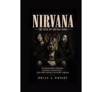 NIRVANA: The Rise of Grunge Icons, Untold Band History, Musical Influence, and the Legacy of Kurt Cobain
