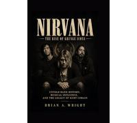 NIRVANA: The Rise of Grunge Icons, Untold Band History, Musical Influence, and the Legacy of Kurt Cobain
