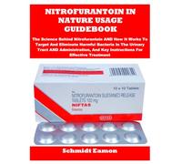 NITROFURANTOIN IN NATURE USAGE GUIDEBOOK: The Science Behind Nitrofurantoin AND How It Works To Target And Eliminate Harmful Bacteria In The Urinary ... And Key Instructions For Effective Treatment