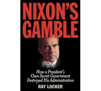 Nixon's Gamble: How a President’s Own Secret Government Destroyed His Administration