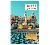 Nizza Guida Turistica: Alla scoperta delle principali attrazioni, dei tesori nascosti, delle spiagge incontaminate e delle gite di un giorno sulla Costa Azzurra, Francia