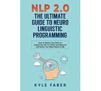 NLP 2.0 - The Ultimate Guide to Neuro Linguistic Programming: How to Rewire Your Brain and Create the Life You Want and Become the Person You Were Meant to Be