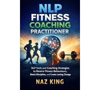 NLP Fitness Coaching Practitioner: NLP Tools and Coaching Strategies to Rewire Fitness Behaviours, Boost Discipline, and Create Lasting Change (NLP Fitness Coaching Series)