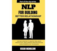 NLP for Building Better Relationships: A Practical Blueprint to Building Trust, Deepening Connections, and Transforming Relationships using Powerful NLP Techniques: 5 (The NLP Series)