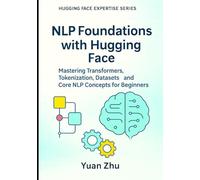 NLP Foundations with Hugging Face: Mastering Transformers, Tokenization, Datasets, and Core NLP Concepts for Beginners (The Hugging Face NLP Mastery Series: From Fundamentals to Advanced Applications)
