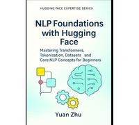 NLP Foundations with Hugging Face: Mastering Transformers, Tokenization, Datasets, and Core NLP Concepts for Beginners (The Hugging Face NLP Mastery Series: From Fundamentals to Advanced Applications)