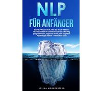 NLP für Anfänger: Das NLP-Praxis-Buch. Wie Sie durch effektive NLP Techniken Ihr Unterbewusstsein zum Erfolg programmieren, Hypnose lernen, Ihre kognitive Psychologie stärken + Menschen lesen