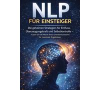 NLP für Einsteiger: Die geheimen Strategien für Einfluss, Überzeugungskraft und Selbstkontrolle - nutzen Sie die Macht Ihres Unterbewusstseins für maximale Ergebnisse