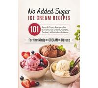 No Added Sugar Ice Cream Recipes for the Ninja CREAMi Deluxe: 101 Easy & Tasty Recipes for Creamy Ice Cream, Gelato, Sorbet, Milkshakes & More