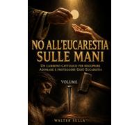No all'Eucarestia sulle mani: Un cammino cattolico per riscoprire, adorare e proteggere Gesù Eucaristia. Volume I