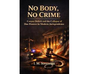 No Body, No Crime: Corpus Delicti and the Collapse of Due Process in Modern Jurisprudence (The Sovereignty Series)