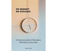 No Budget. No Excuses.: A Practical Guide for Filmmakers Who Want to Start Now