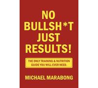NO BULLSH*T JUST RESULTS!: THE ONLY TRAINING & NUTRITION GUIDE YOU WILL EVER NEED!