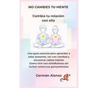 NO CAMBIES TU MENTE Cambia tu relación con ella: Calma tu mente, reduce la ansiedad y deja de reaccionar automáticamente para vivir el presente (COLECCION DESPIERTA)