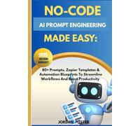 No-Code Ai Prompt Engineering Made Easy:: 80+ Prompts, Zapier Templates & Automation Blueprints To Streamline Workflows And Boost Productivity