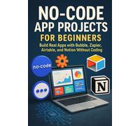No-Code App Projects for Beginners: Build Real Apps with Bubble, Zapier, Airtable, and Notion Without Coding