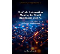 No-Code Automation Mastery for Small Businesses with AI: How to Leverage Zapier and ChatGPT to Save Time, Cut Costs, and Scale Effortlessly