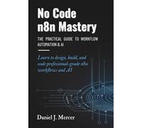 No Code n8n Mastery: The Practical Guide to Workflow Automation & AI: Learn to design, build, and scale professional-grade n8n workflows and AI