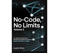 NO-CODE, NO LIMITS Volume 2: An Advanced Guide to Building Scalable Solutions with Bubble, Webflow & Glide