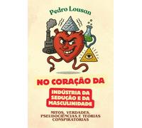 No Coração da Indústria da Sedução e da Masculinidade - Mitos, Verdades, Pseudociências e Teorias Conspiratórias