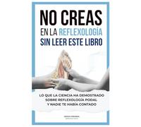 NO CREAS EN LA REFLEXOLOGÍA Sin leer este libro.: Lo que la ciencia ha demostrado sobre reflexología podal y nadie te había explicado.