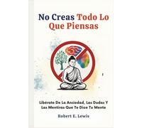 No Creas Todo Lo Que Piensas: Libérate De La Ansiedad, Las Dudas Y Las Mentiras Que Te Dice Tu Mente