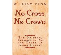 No Cross, No Crown: The Original Exposition on the Cross of Jesus Christ: A Discourse Showing the Nature and Discipline of the Holy Cross of Christ; and That the Denial of Self