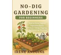No-Dig Gardening For Beginners: How to Grow Organic Vegetables Easily Without Tilling, Digging, or Backbreaking Weeding; Ideal for Raised bed, Backyard and VegetableContainer Gardening