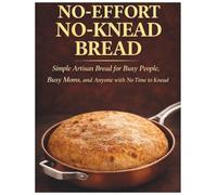 No-Effort No-Knead Bread: Simple Artisan Bread for Busy People, Busy Moms, and Anyone with No Time to Knead