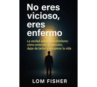 NO ERES VICIOSO, ERES ENFERMO: Alcoholismo explicado sin juicios: causas reales, tratamiento y salida