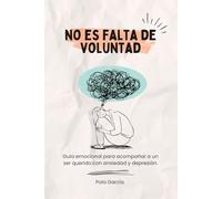 NO ES FALTA DE VOLUNTAD: Guía emocional para acompañar a un ser querido con ansiedad y depresión.
