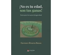 ¡NO ES TU EDAD…, SON TUS GANAS!: Guía para la nueva longevidad