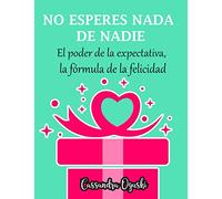 NO ESPERES NADA DE NADIE El peligroso poder de la expectativa la fórmula de la felicidad: Spanish Version