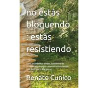 no estàs bloquendo : estàs resistiendo: Cómo entender tus miedos, transformar la resistencia en impulso y avanzar incluso cuando todo dentro de ti dice que no