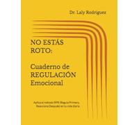 NO ESTÁS ROTO: CUADERNO de REGULACIÓN Emocional: Aplica el método RPR (Regula Primero, Reacciona Después) en tu vida diaria